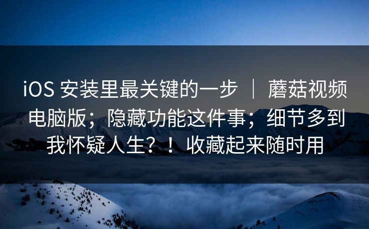 iOS 安装里最关键的一步 | 蘑菇视频电脑版;隐藏功能这件事;细节多到我怀疑人生?!收藏起来随时用 iOS 安装里最关键的一步 | 蘑菇视频电脑版;隐藏功能这件事;细节多到我怀疑人生?!收藏起来随时用