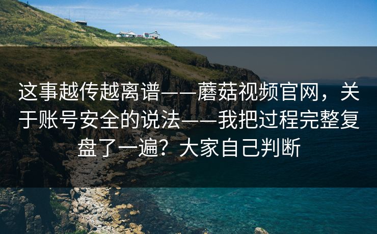 这事越传越离谱——蘑菇视频官网,关于账号安全的说法——我把过程完整复盘了一遍?大家自己判断 这事越传越离谱——蘑菇视频官网,关于账号安全的说法——我把过程完整复盘了一遍?大家自己判断