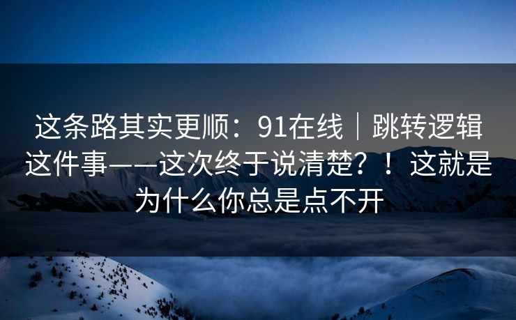 这条路其实更顺：91在线｜跳转逻辑这件事——这次终于说清楚？！这就是为什么你总是点不开