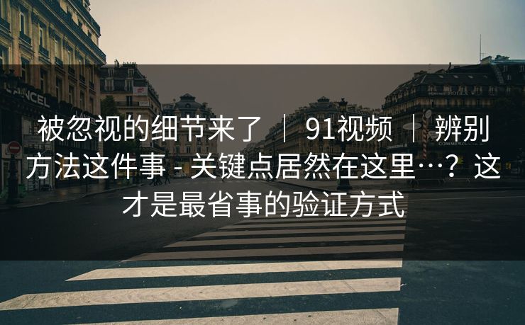 被忽视的细节来了 | 91视频 | 辨别方法这件事 - 关键点居然在这里…?这才是最省事的验证方式 被忽视的细节来了 | 91视频 | 辨别方法这件事 - 关键点居然在这里…?这才是最省事的验证方式