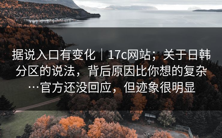 据说入口有变化|17c网站;关于日韩分区的说法,背后原因比你想的复杂…官方还没回应,但迹象很明显 据说入口有变化|17c网站;关于日韩分区的说法,背后原因比你想的复杂…官方还没回应,但迹象很明显
