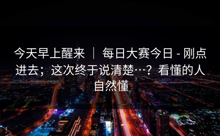 今天早上醒来 ｜ 每日大赛今日 - 刚点进去；这次终于说清楚…？看懂的人自然懂
