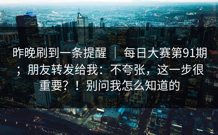 昨晚刷到一条提醒 ｜ 每日大赛第91期；朋友转发给我：不夸张，这一步很重要？！别问我怎么知道的