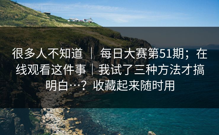 很多人不知道 ｜ 每日大赛第51期；在线观看这件事｜我试了三种方法才搞明白…？收藏起来随时用