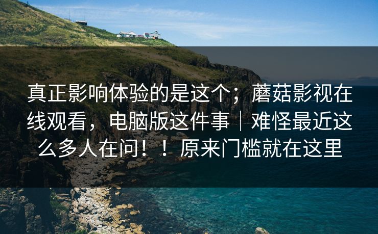 真正影响体验的是这个；蘑菇影视在线观看，电脑版这件事｜难怪最近这么多人在问！！原来门槛就在这里