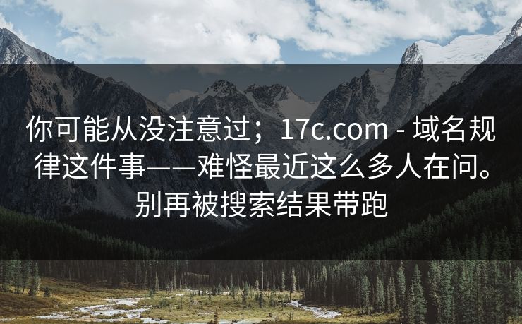 你可能从没注意过;17c.com - 域名规律这件事——难怪最近这么多人在问。别再被搜索结果带跑 你可能从没注意过;17c.com - 域名规律这件事——难怪最近这么多人在问。别再被搜索结果带跑