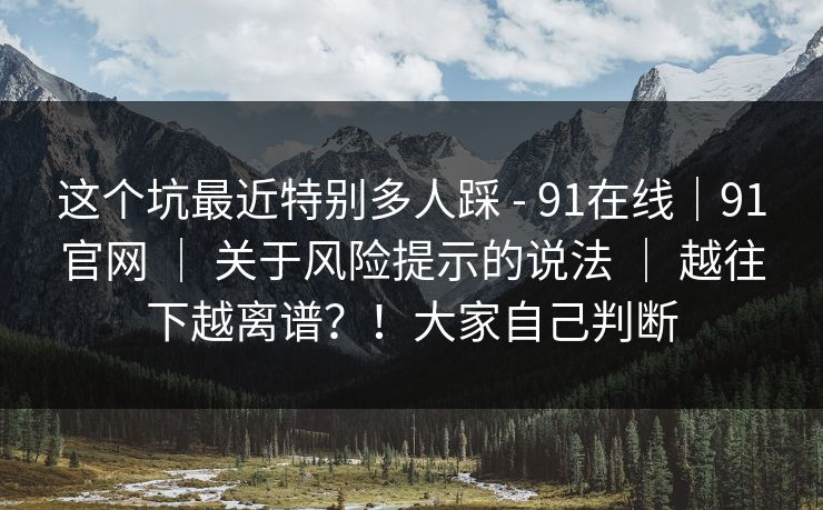 这个坑最近特别多人踩 - 91在线｜91官网 ｜ 关于风险提示的说法 ｜ 越往下越离谱？！大家自己判断