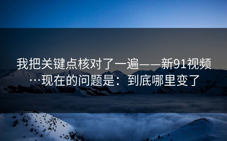 我把关键点核对了一遍——新91视频…现在的问题是：到底哪里变了
