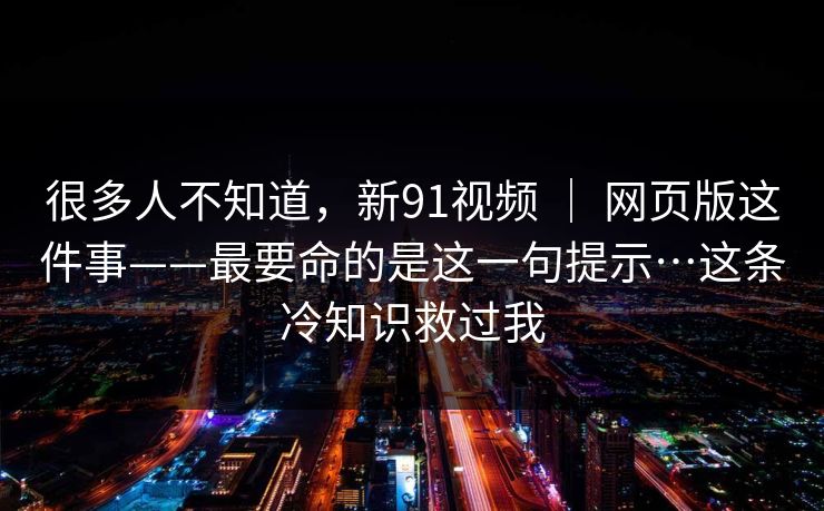很多人不知道，新91视频 ｜ 网页版这件事——最要命的是这一句提示…这条冷知识救过我