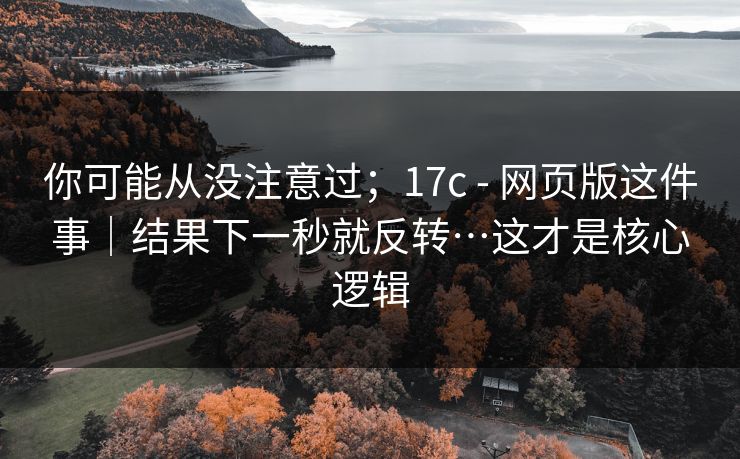 你可能从没注意过；17c - 网页版这件事｜结果下一秒就反转…这才是核心逻辑