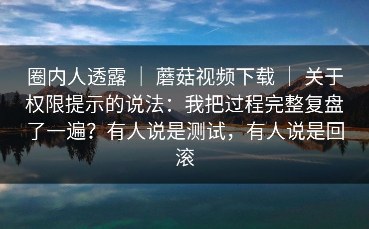 圈内人透露 ｜ 蘑菇视频下载 ｜ 关于权限提示的说法：我把过程完整复盘了一遍？有人说是测试，有人说是回滚