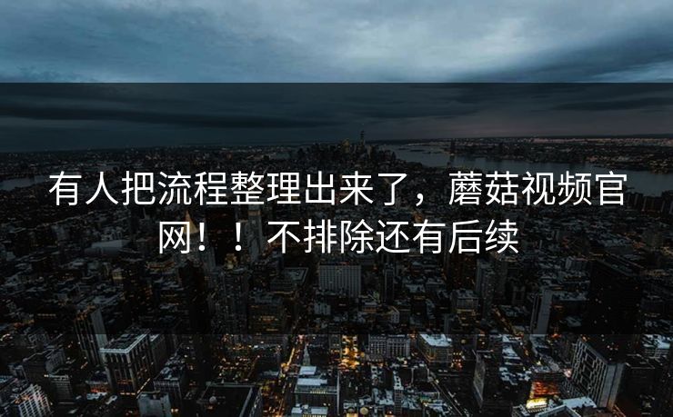 有人把流程整理出来了，蘑菇视频官网！！不排除还有后续
