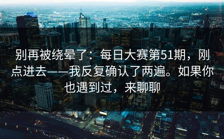 别再被绕晕了:每日大赛第51期,刚点进去——我反复确认了两遍。如果你也遇到过,来聊聊 别再被绕晕了:每日大赛第51期,刚点进去——我反复确认了两遍。如果你也遇到过,来聊聊