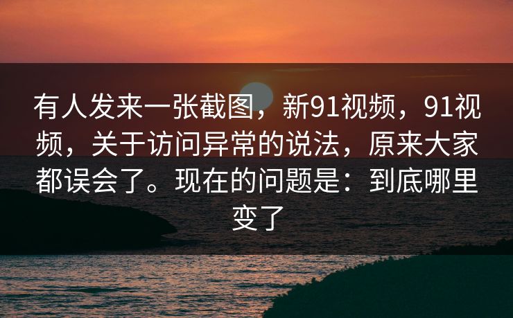 有人发来一张截图，新91视频，91视频，关于访问异常的说法，原来大家都误会了。现在的问题是：到底哪里变了