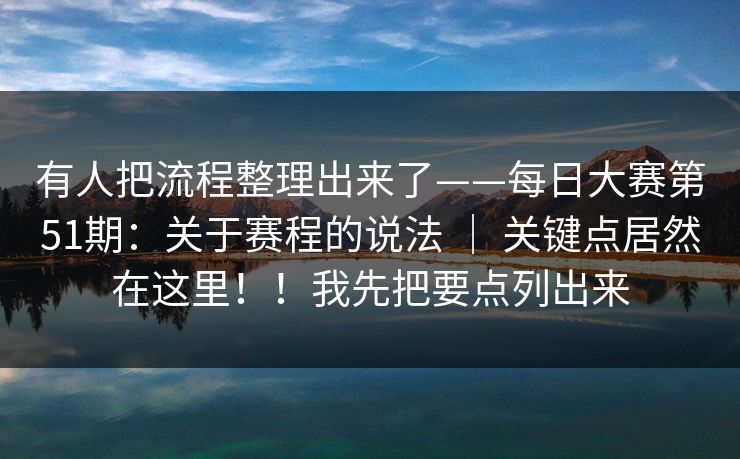 有人把流程整理出来了——每日大赛第51期：关于赛程的说法 ｜ 关键点居然在这里！！我先把要点列出来