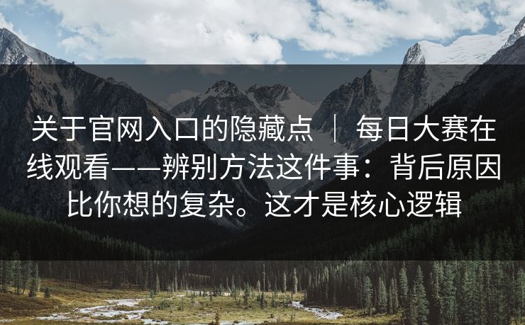关于官网入口的隐藏点 ｜ 每日大赛在线观看——辨别方法这件事：背后原因比你想的复杂。这才是核心逻辑
