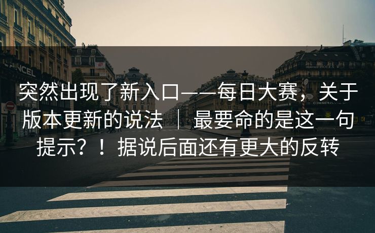 突然出现了新入口——每日大赛，关于版本更新的说法 ｜ 最要命的是这一句提示？！据说后面还有更大的反转