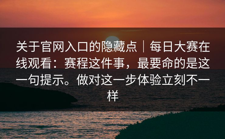 关于官网入口的隐藏点｜每日大赛在线观看：赛程这件事，最要命的是这一句提示。做对这一步体验立刻不一样