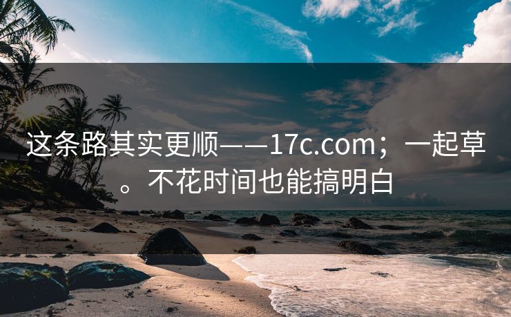 这条路其实更顺——17c.com；一起草。不花时间也能搞明白