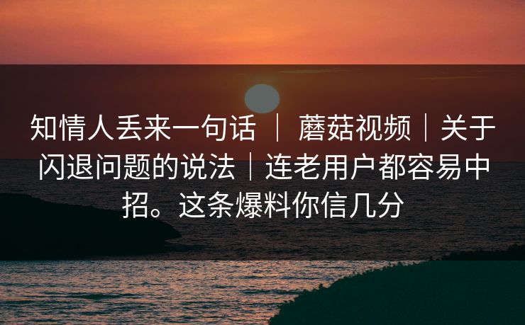知情人丢来一句话 ｜ 蘑菇视频｜关于闪退问题的说法｜连老用户都容易中招。这条爆料你信几分