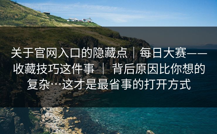 关于官网入口的隐藏点｜每日大赛——收藏技巧这件事 ｜ 背后原因比你想的复杂…这才是最省事的打开方式