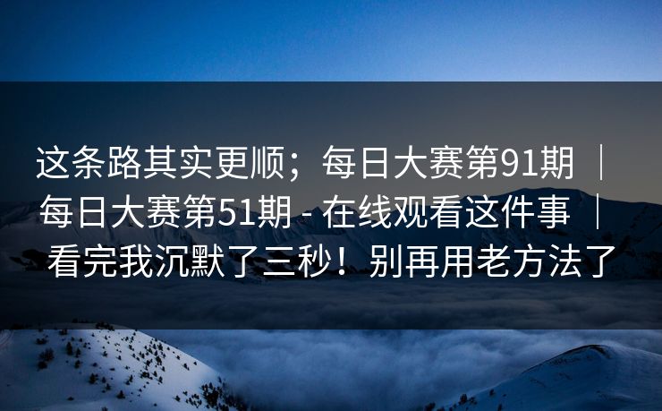 这条路其实更顺；每日大赛第91期 ｜ 每日大赛第51期 - 在线观看这件事 ｜ 看完我沉默了三秒！别再用老方法了