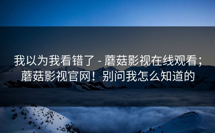 我以为我看错了 - 蘑菇影视在线观看;蘑菇影视官网!别问我怎么知道的 我以为我看错了 - 蘑菇影视在线观看;蘑菇影视官网!别问我怎么知道的