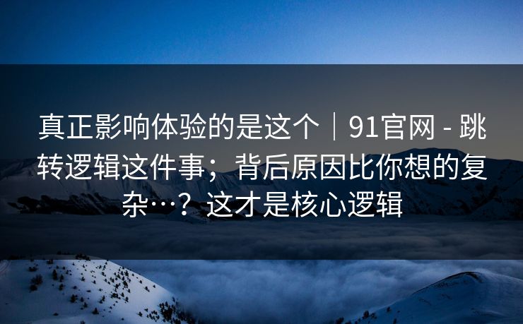 真正影响体验的是这个|91官网 - 跳转逻辑这件事;背后原因比你想的复杂…?这才是核心逻辑 真正影响体验的是这个|91官网 - 跳转逻辑这件事;背后原因比你想的复杂…?这才是核心逻辑