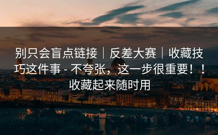 别只会盲点链接｜反差大赛｜收藏技巧这件事 - 不夸张，这一步很重要！！收藏起来随时用