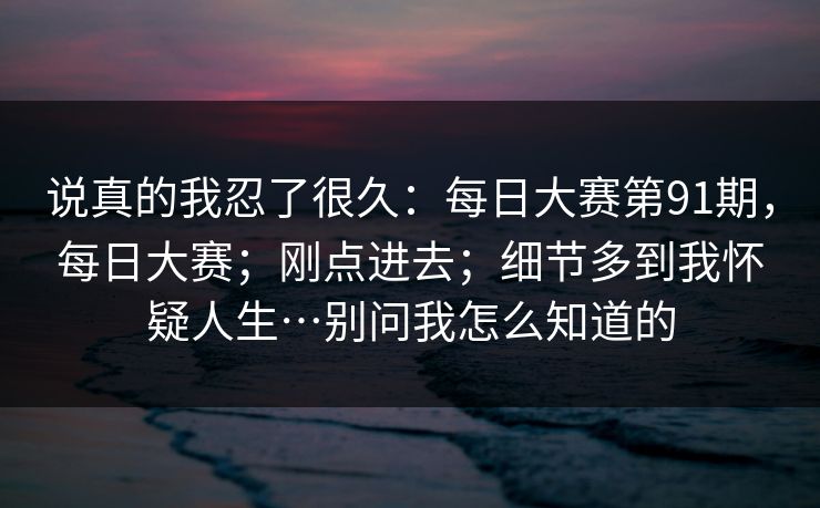 说真的我忍了很久：每日大赛第91期，每日大赛；刚点进去；细节多到我怀疑人生…别问我怎么知道的