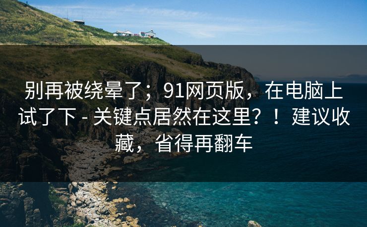 别再被绕晕了；91网页版，在电脑上试了下 - 关键点居然在这里？！建议收藏，省得再翻车