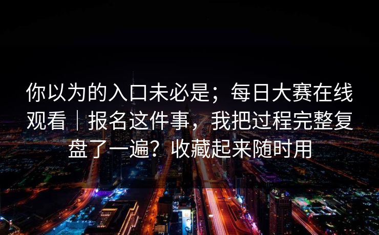你以为的入口未必是；每日大赛在线观看｜报名这件事，我把过程完整复盘了一遍？收藏起来随时用