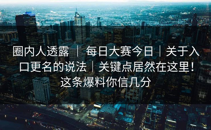 圈内人透露 | 每日大赛今日|关于入口更名的说法|关键点居然在这里!这条爆料你信几分 圈内人透露 | 每日大赛今日|关于入口更名的说法|关键点居然在这里!这条爆料你信几分