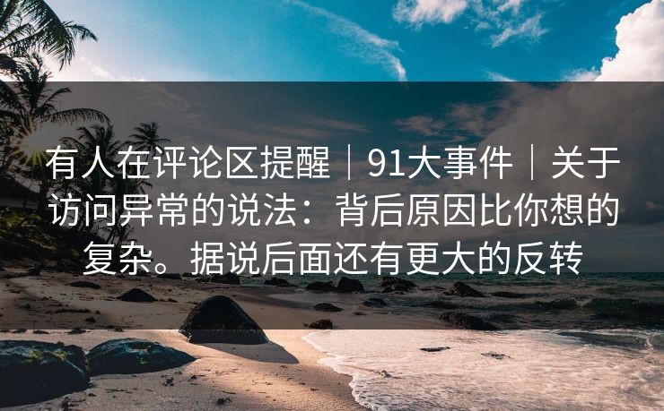 有人在评论区提醒｜91大事件｜关于访问异常的说法：背后原因比你想的复杂。据说后面还有更大的反转
