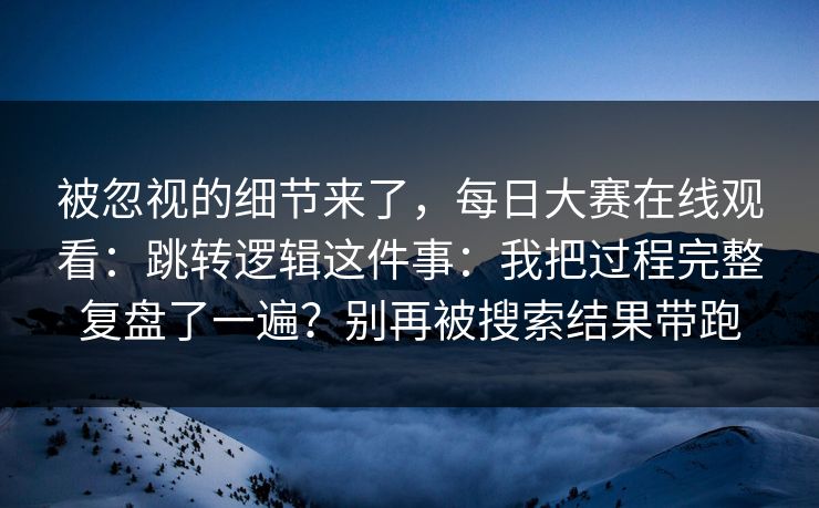 被忽视的细节来了,每日大赛在线观看:跳转逻辑这件事:我把过程完整复盘了一遍?别再被搜索结果带跑 被忽视的细节来了,每日大赛在线观看:跳转逻辑这件事:我把过程完整复盘了一遍?别再被搜索结果带跑