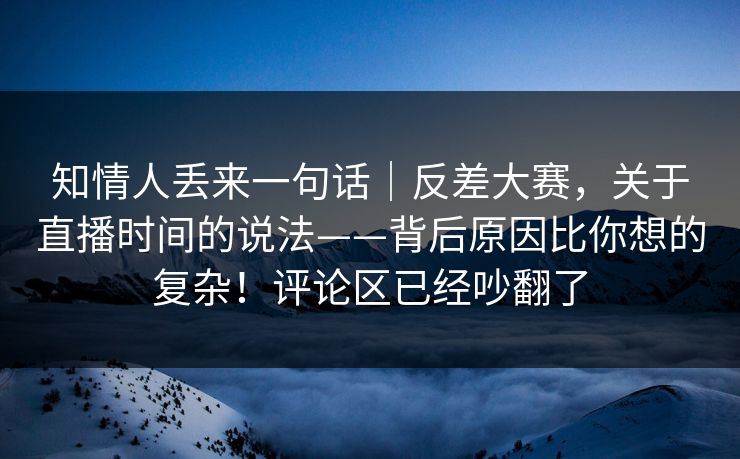 知情人丢来一句话｜反差大赛，关于直播时间的说法——背后原因比你想的复杂！评论区已经吵翻了