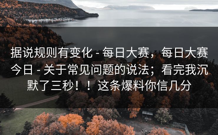据说规则有变化 - 每日大赛，每日大赛今日 - 关于常见问题的说法；看完我沉默了三秒！！这条爆料你信几分