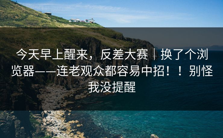 今天早上醒来，反差大赛｜换了个浏览器——连老观众都容易中招！！别怪我没提醒