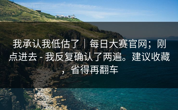 我承认我低估了|每日大赛官网;刚点进去 - 我反复确认了两遍。建议收藏,省得再翻车 我承认我低估了|每日大赛官网;刚点进去 - 我反复确认了两遍。建议收藏,省得再翻车