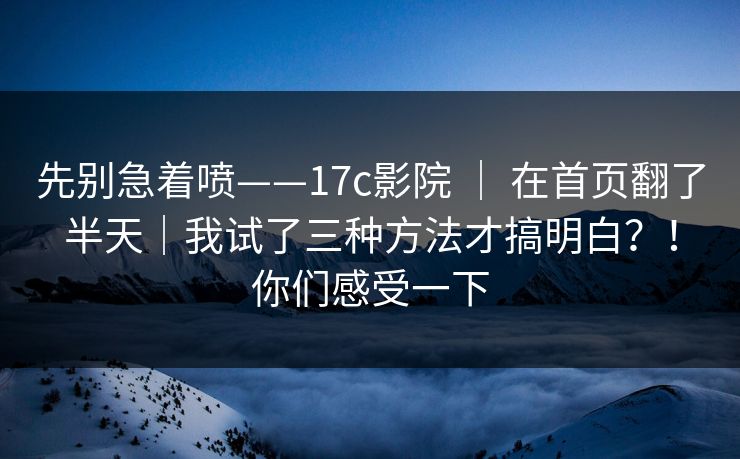 先别急着喷——17c影院 ｜ 在首页翻了半天｜我试了三种方法才搞明白？！你们感受一下
