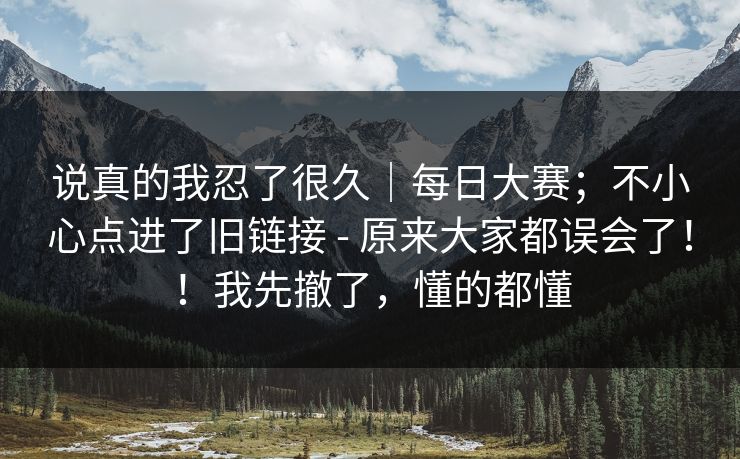 说真的我忍了很久｜每日大赛；不小心点进了旧链接 - 原来大家都误会了！！我先撤了，懂的都懂