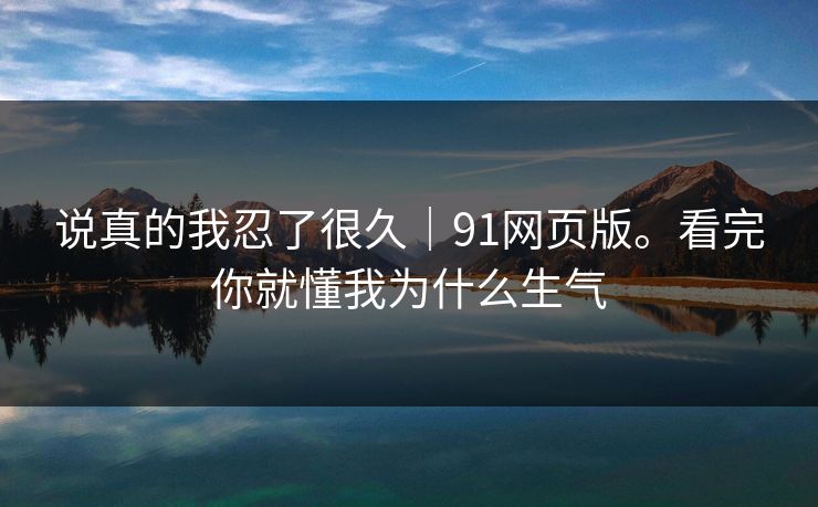 说真的我忍了很久｜91网页版。看完你就懂我为什么生气