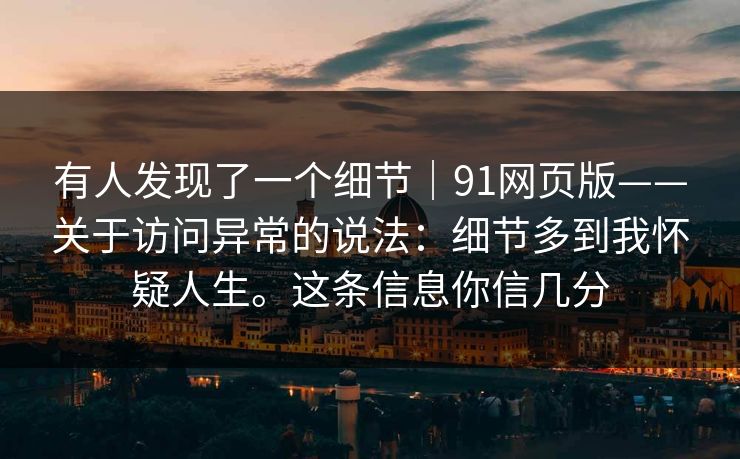 有人发现了一个细节|91网页版——关于访问异常的说法:细节多到我怀疑人生。这条信息你信几分 有人发现了一个细节|91网页版——关于访问异常的说法:细节多到我怀疑人生。这条信息你信几分