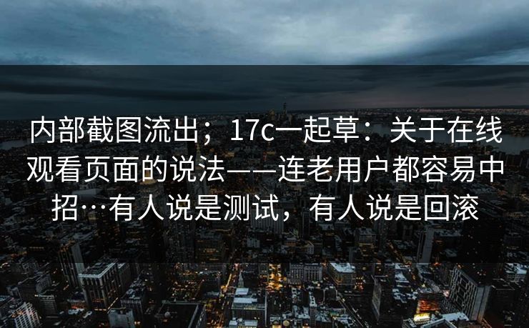 内部截图流出；17c一起草：关于在线观看页面的说法——连老用户都容易中招…有人说是测试，有人说是回滚