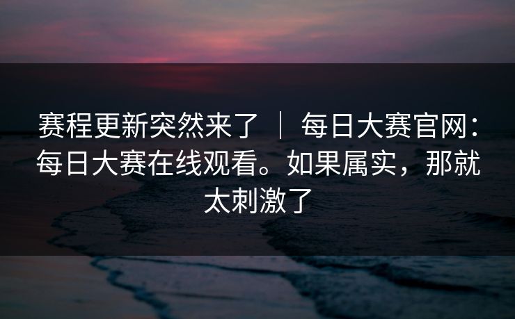 赛程更新突然来了 ｜ 每日大赛官网：每日大赛在线观看。如果属实，那就太刺激了