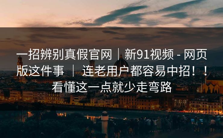 一招辨别真假官网｜新91视频 - 网页版这件事 ｜ 连老用户都容易中招！！看懂这一点就少走弯路
