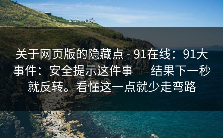 关于网页版的隐藏点 - 91在线：91大事件：安全提示这件事 ｜ 结果下一秒就反转。看懂这一点就少走弯路