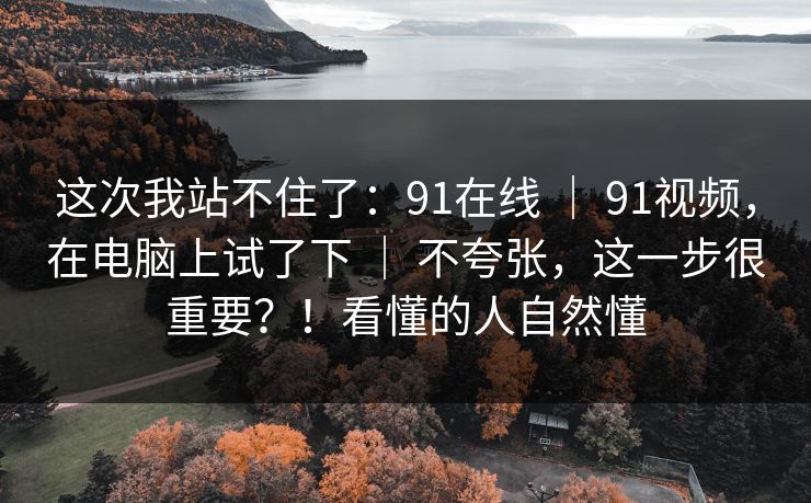这次我站不住了：91在线 ｜ 91视频，在电脑上试了下 ｜ 不夸张，这一步很重要？！看懂的人自然懂