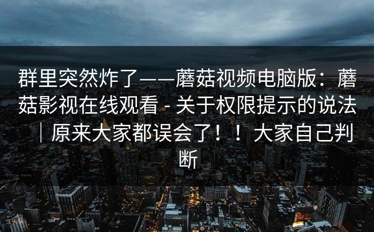 群里突然炸了——蘑菇视频电脑版：蘑菇影视在线观看 - 关于权限提示的说法｜原来大家都误会了！！大家自己判断
