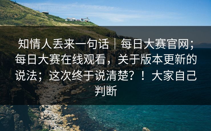 知情人丢来一句话｜每日大赛官网；每日大赛在线观看，关于版本更新的说法；这次终于说清楚？！大家自己判断